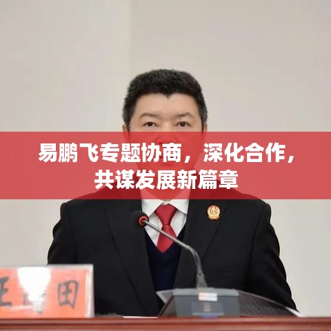 易鵬飛專題協(xié)商，深化合作，共謀發(fā)展新篇章