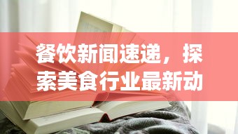 餐飲新聞速遞，探索美食行業(yè)最新動態(tài)的頭條視頻