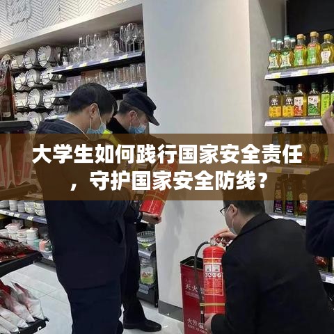 大學(xué)生如何踐行國(guó)家安全責(zé)任，守護(hù)國(guó)家安全防線？