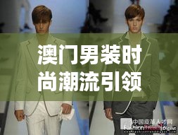 澳門男裝時(shí)尚潮流引領(lǐng)榜TOP10揭曉！