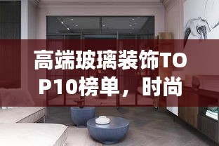 高端玻璃裝飾TOP10榜單，時(shí)尚潮流玻璃藝術(shù)典范引領(lǐng)者