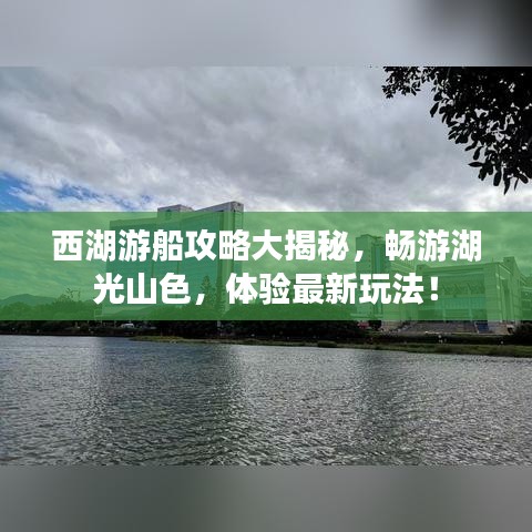 西湖游船攻略大揭秘，暢游湖光山色，體驗(yàn)最新玩法！