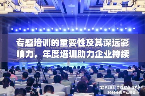 專題培訓(xùn)的重要性及其深遠(yuǎn)影響力，年度培訓(xùn)助力企業(yè)持續(xù)成長與提升