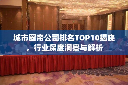 城市窗簾公司排名TOP10揭曉，行業(yè)深度洞察與解析