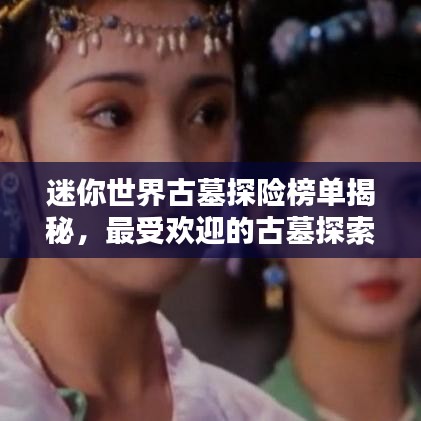 迷你世界古墓探險榜單揭秘，最受歡迎的古墓探索排名！