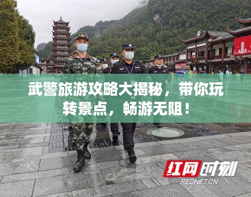 武警旅游攻略大揭秘，帶你玩轉(zhuǎn)景點(diǎn)，暢游無阻！