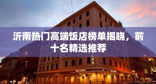 沂南熱門高端飯店榜單揭曉，前十名精選推薦